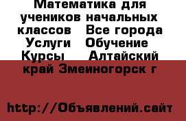 Математика для учеников начальных классов - Все города Услуги » Обучение. Курсы   . Алтайский край,Змеиногорск г.